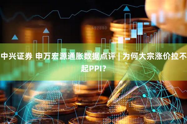 中兴证券 申万宏源通胀数据点评 | 为何大宗涨价拉不起PPI？