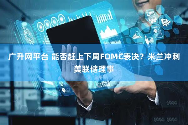 广升网平台 能否赶上下周FOMC表决？米兰冲刺美联储理事