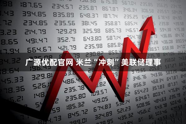 广源优配官网 米兰“冲刺”美联储理事