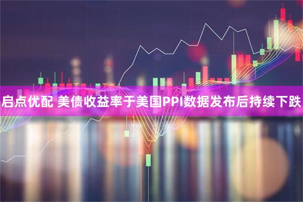 启点优配 美债收益率于美国PPI数据发布后持续下跌