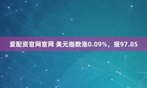 爱配资官网官网 美元指数涨0.09%，报97.85