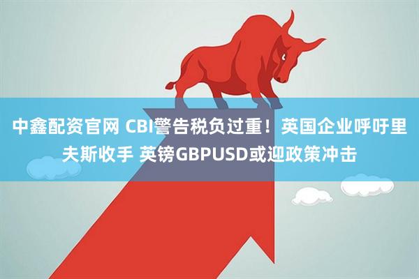 中鑫配资官网 CBI警告税负过重！英国企业呼吁里夫斯收手 英镑GBPUSD或迎政策冲击