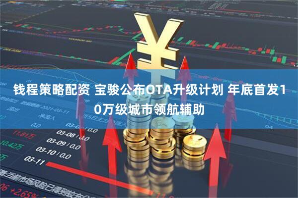 钱程策略配资 宝骏公布OTA升级计划 年底首发10万级城市领航辅助