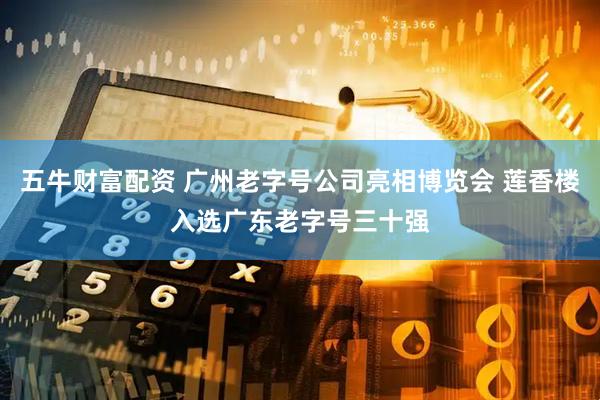 五牛财富配资 广州老字号公司亮相博览会 莲香楼入选广东老字号三十强
