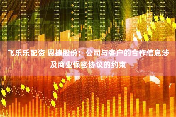 飞乐乐配资 恩捷股份：公司与客户的合作信息涉及商业保密协议的约束