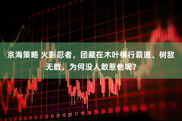 京海策略 火影忍者，团藏在木叶横行霸道、树敌无数，为何没人敢惹他呢？
