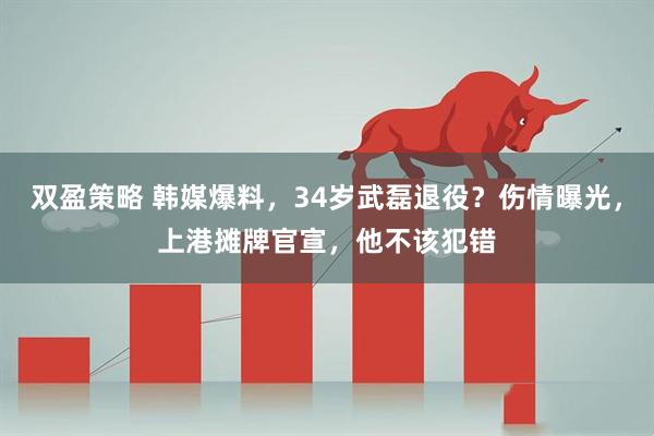 双盈策略 韩媒爆料，34岁武磊退役？伤情曝光，上港摊牌官宣，他不该犯错