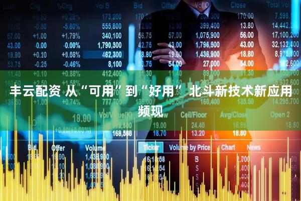 丰云配资 从“可用”到“好用” 北斗新技术新应用频现