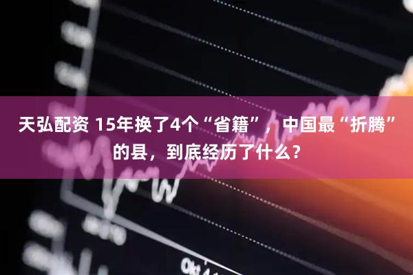 天弘配资 15年换了4个“省籍”，中国最“折腾”的县，到底经历了什么？