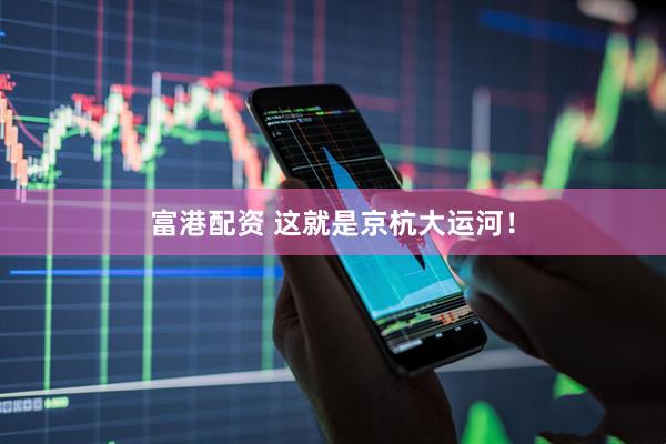 富港配资 这就是京杭大运河！