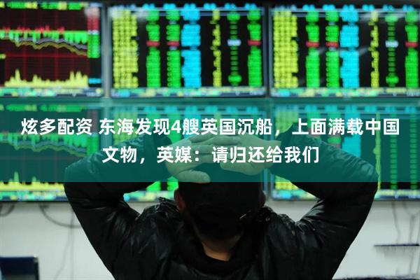 炫多配资 东海发现4艘英国沉船，上面满载中国文物，英媒：请归还给我们