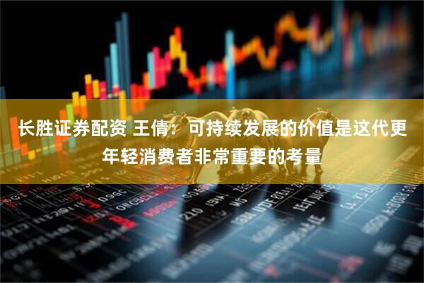 长胜证券配资 王倩：可持续发展的价值是这代更年轻消费者非常重要的考量