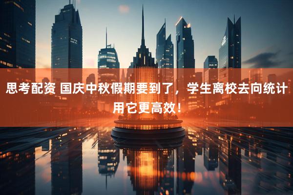 思考配资 国庆中秋假期要到了，学生离校去向统计用它更高效！