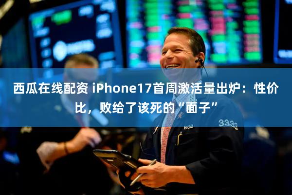 西瓜在线配资 iPhone17首周激活量出炉：性价比，败给了该死的“面子”