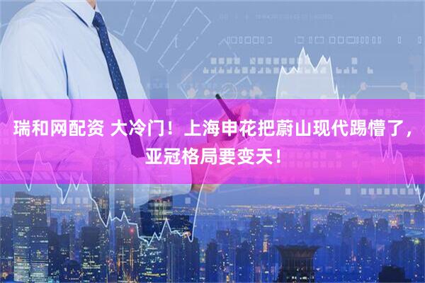 瑞和网配资 大冷门！上海申花把蔚山现代踢懵了，亚冠格局要变天！