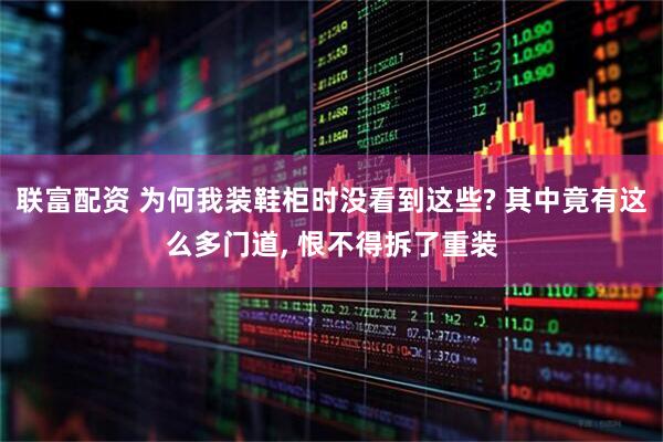 联富配资 为何我装鞋柜时没看到这些? 其中竟有这么多门道, 恨不得拆了重装