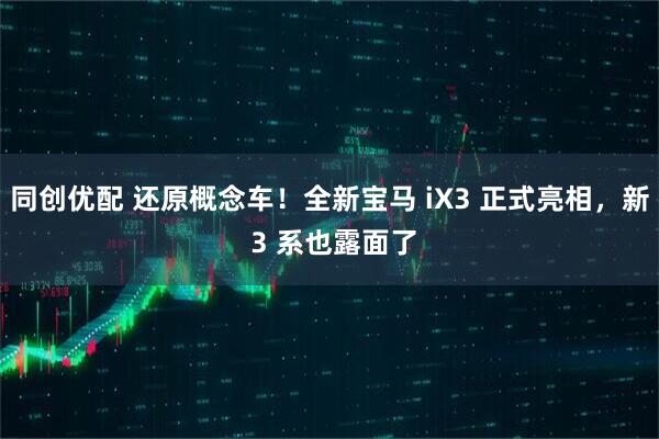 同创优配 还原概念车！全新宝马 iX3 正式亮相，新 3 系也露面了