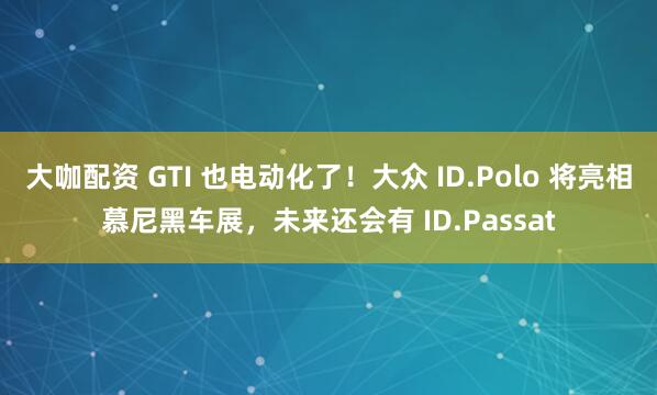 大咖配资 GTI 也电动化了！大众 ID.Polo 将亮相慕尼黑车展，未来还会有 ID.Passat