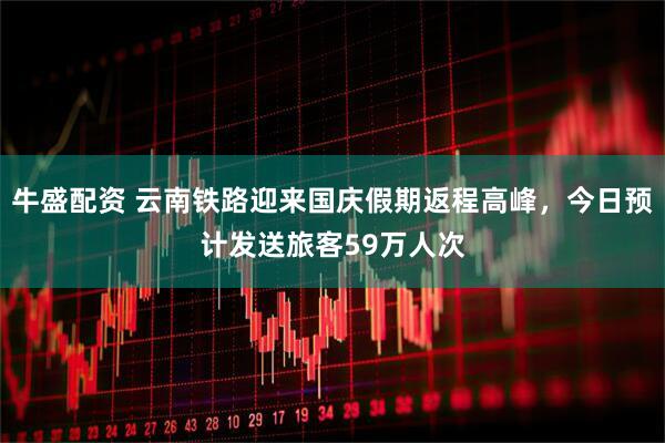 牛盛配资 云南铁路迎来国庆假期返程高峰，今日预计发送旅客59万人次