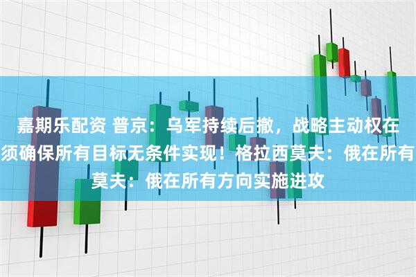 嘉期乐配资 普京：乌军持续后撤，战略主动权在俄军手中！必须确保所有目标无条件实现！格拉西莫夫：俄在所有方向实施进攻