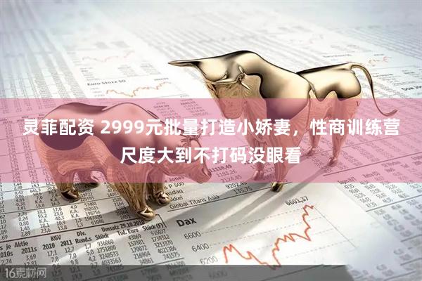 灵菲配资 2999元批量打造小娇妻，性商训练营尺度大到不打码没眼看