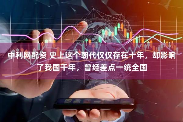 中利网配资 史上这个朝代仅仅存在十年，却影响了我国千年，曾经差点一统全国