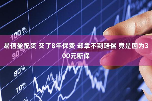 易信盈配资 交了8年保费 却拿不到赔偿 竟是因为300元断保