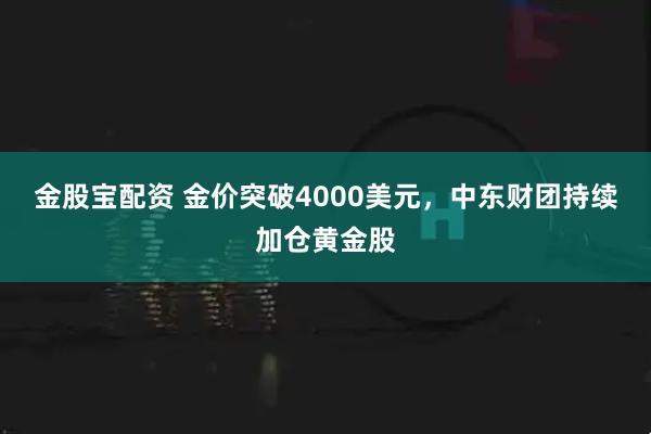 金股宝配资 金价突破4000美元，中东财团持续加仓黄金股