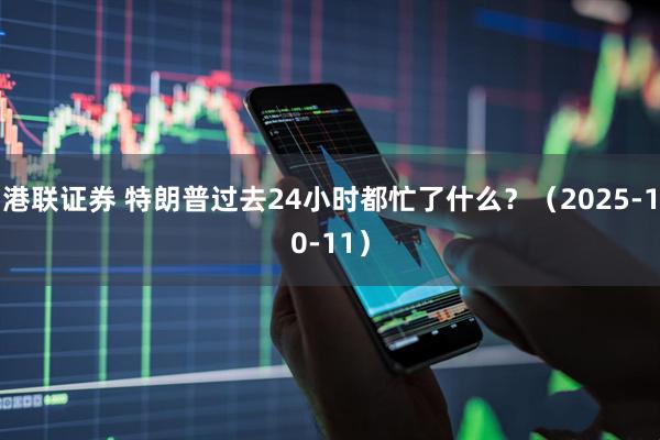 港联证券 特朗普过去24小时都忙了什么？（2025-10-11）