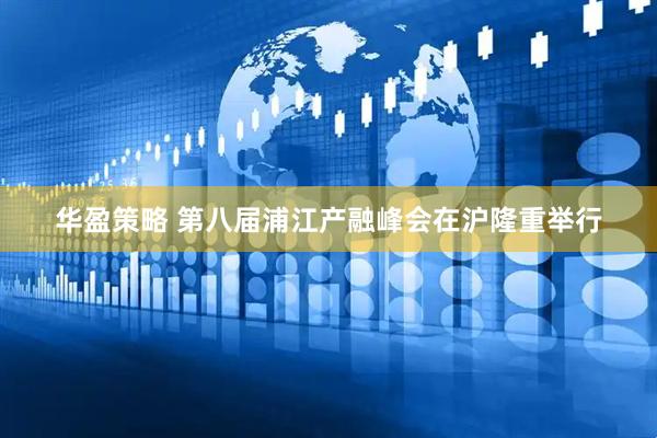 华盈策略 第八届浦江产融峰会在沪隆重举行