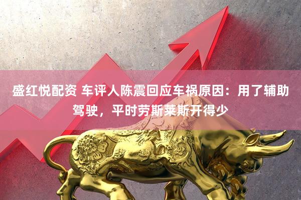 盛红悦配资 车评人陈震回应车祸原因：用了辅助驾驶，平时劳斯莱斯开得少