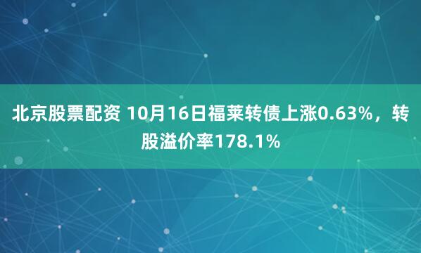 北京股票配资 10月16日福莱转债上涨0.63%，转股溢价率178.1%