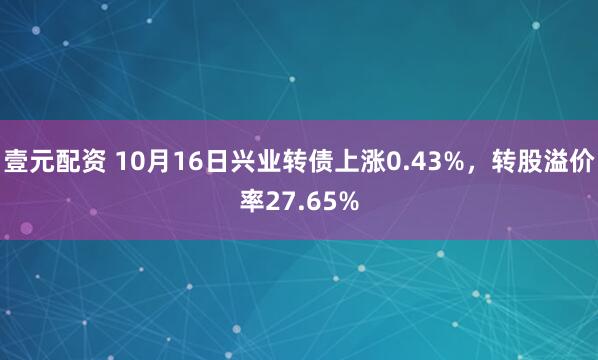 壹元配资 10月16日兴业转债上涨0.43%，转股溢价率27.65%